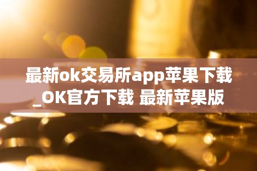 最新ok交易所app苹果下载_OK官方下载 最新苹果版
