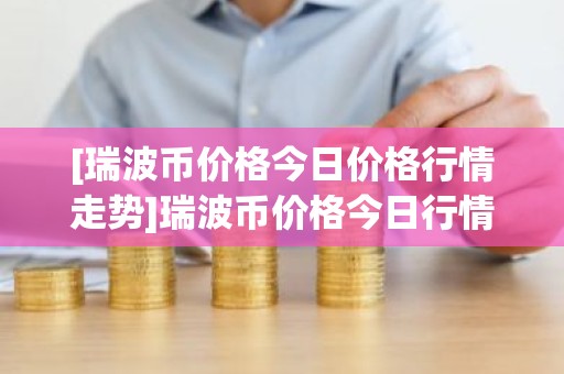 [瑞波币价格今日价格行情走势]瑞波币价格今日行情 行情走势