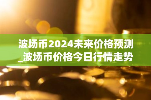 波场币2024未来价格预测_波场币价格今日行情走势