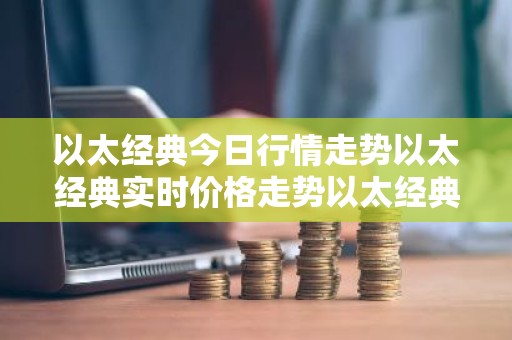 以太经典今日行情走势以太经典实时价格走势以太经典最新价格