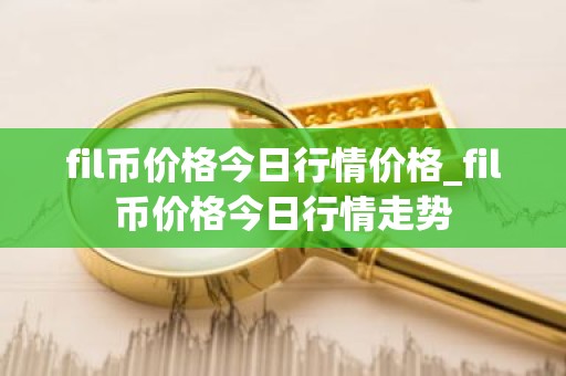 fil币价格今日行情价格_fil币价格今日行情走势