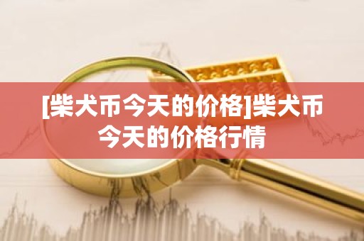 [柴犬币今天的价格]柴犬币今天的价格行情