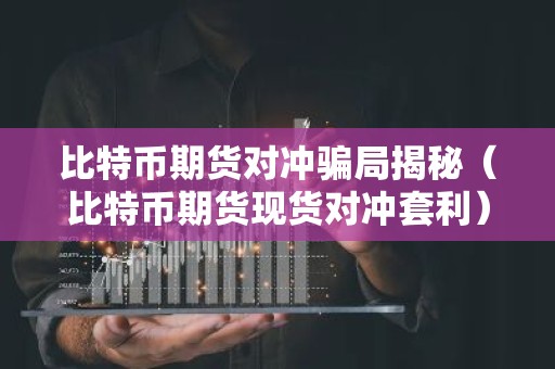 比特币期货对冲骗局揭秘（比特币期货现货对冲套利）