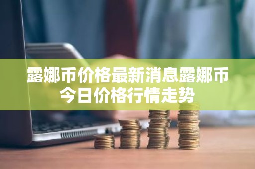 露娜币价格最新消息露娜币今日价格行情走势
