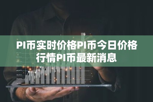 PI币实时价格PI币今日价格行情PI币最新消息