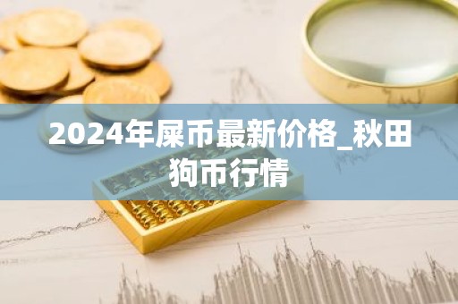 2024年屎币最新价格_秋田狗币行情