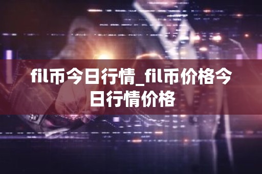 fil币今日行情_fil币价格今日行情价格