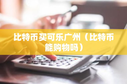 比特币买可乐广州（比特币能购物吗）