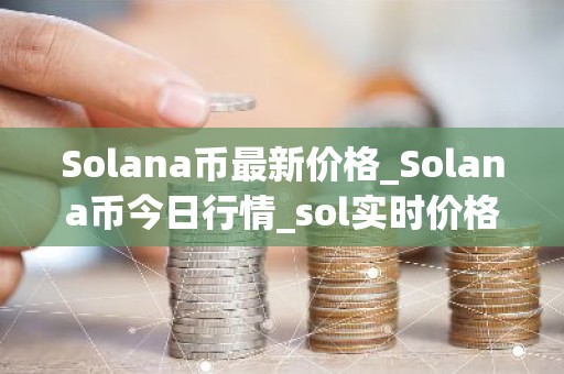 Solana币最新价格_Solana币今日行情_sol实时价格