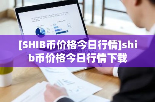 [SHIB币价格今日行情]shib币价格今日行情下载