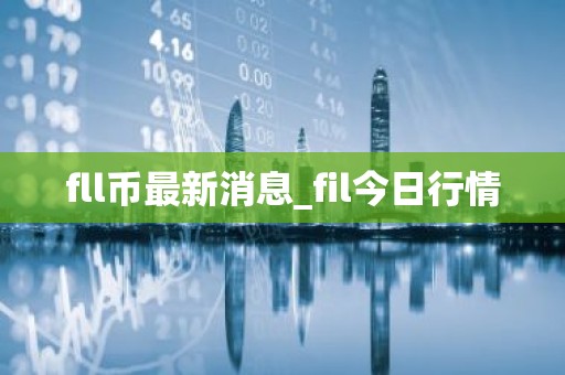 fll币最新消息_fil今日行情