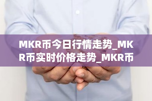 MKR币今日行情走势_MKR币实时价格走势_MKR币最新价格