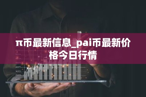 π币最新信息_pai币最新价格今日行情