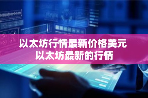 以太坊行情最新价格美元 以太坊最新的行情