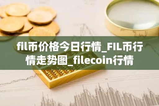 fil币价格今日行情_FIL币行情走势图_filecoin行情