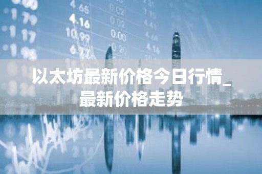 以太坊最新价格今日行情_最新价格走势