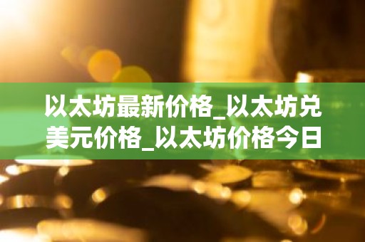 以太坊最新价格_以太坊兑美元价格_以太坊价格今日行情