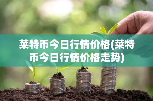 莱特币今日行情价格(莱特币今日行情价格走势)
