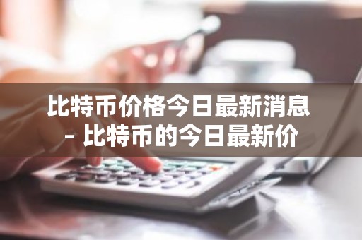 比特币价格今日最新消息 – 比特币的今日最新价