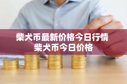 柴犬币最新价格今日行情 柴犬币今日价格