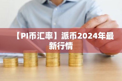 【PI币汇率】派币2024年最新行情