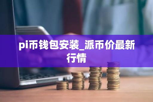pi币钱包安装_派币价最新行情