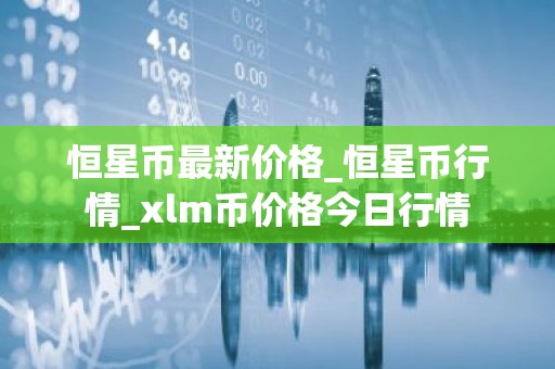 恒星币最新价格_恒星币行情_xlm币价格今日行情