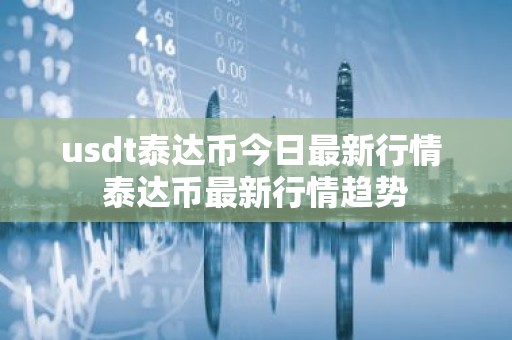 usdt泰达币今日最新行情 泰达币最新行情趋势