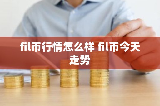 fil币行情怎么样 fil币今天走势