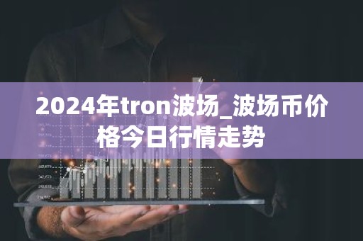 2024年tron波场_波场币价格今日行情走势