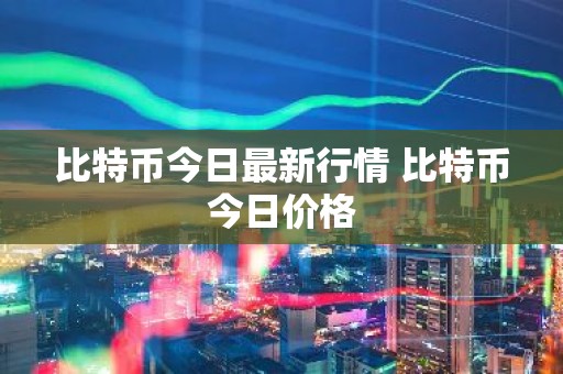 比特币今日最新行情 比特币今日价格