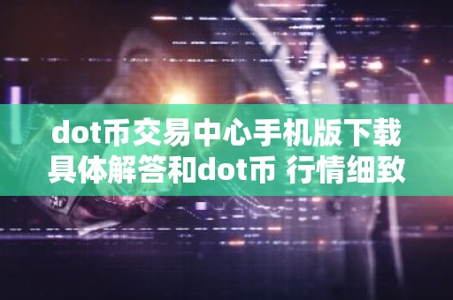 dot币交易中心手机版下载具体解答和dot币 行情细致分析