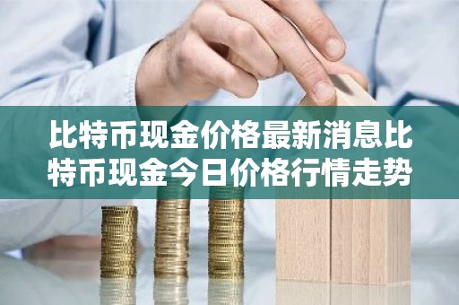 比特币现金价格最新消息比特币现金今日价格行情走势