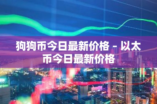 狗狗币今日最新价格 – 以太币今日最新价格
