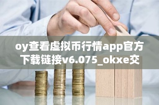 oy查看虚拟币行情app官方下载链接v6.075_okxe交易所官网_oke旧版app