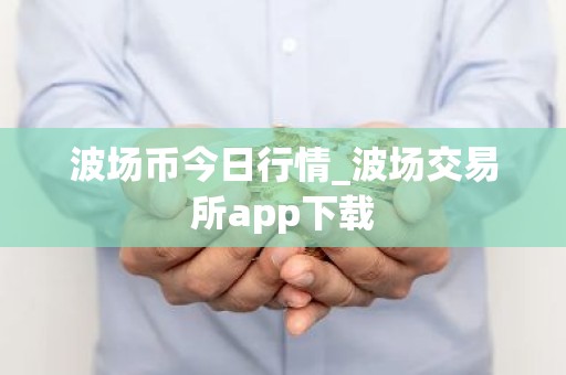 波场币今日行情_波场交易所app下载