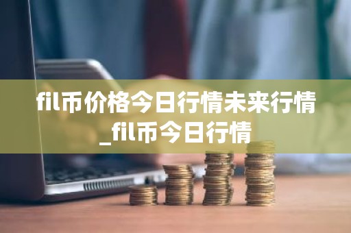 fil币价格今日行情未来行情_fil币今日行情