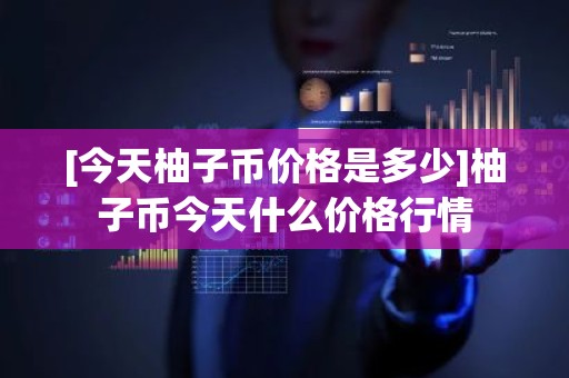 [今天柚子币价格是多少]柚子币今天什么价格行情