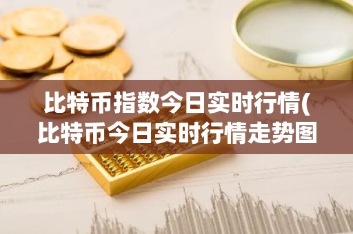比特币指数今日实时行情(比特币今日实时行情走势图)