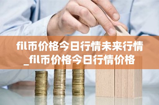 fil币价格今日行情未来行情_fil币价格今日行情价格