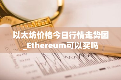 以太坊价格今日行情走势图_Ethereum可以买吗