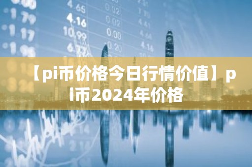 【pi币价格今日行情价值】pi币2024年价格