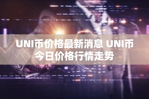 UNI币价格最新消息 UNI币今日价格行情走势