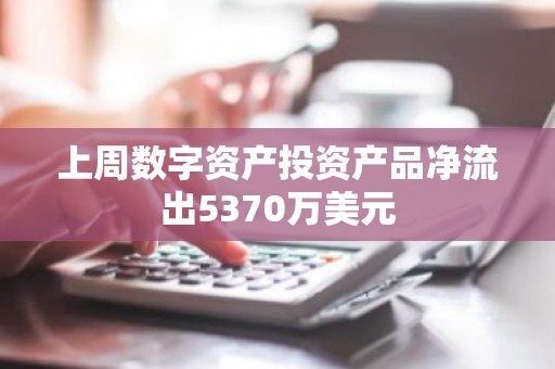 上周数字资产投资产品净流出5370万美元