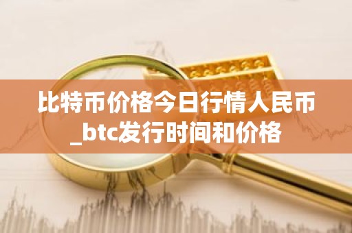 比特币价格今日行情人民币_btc发行时间和价格