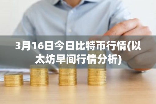 3月16日今日比特币行情(以太坊早间行情分析)