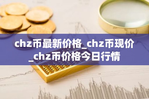 chz币最新价格_chz币现价_chz币价格今日行情