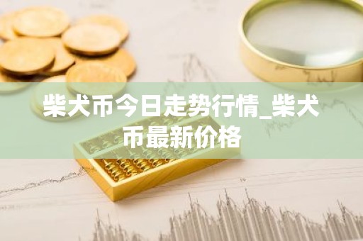 柴犬币今日走势行情_柴犬币最新价格