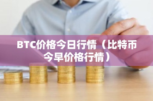 BTC价格今日行情（比特币今早价格行情）