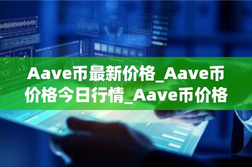 Aave币最新价格_Aave币价格今日行情_Aave币价格今日行情